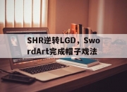 开云体育官网-SHR逆转LGD，SwordArt完成帽子戏法