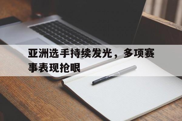 亚洲选手持续发光,多项赛事表现抢眼的简单介绍 亚洲选手持续发光,多项赛事表现抢眼的简单介绍